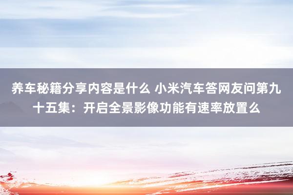 养车秘籍分享内容是什么 小米汽车答网友问第九十五集：开启全景影像功能有速率放置么