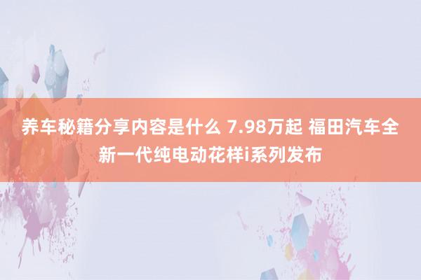 养车秘籍分享内容是什么 7.98万起 福田汽车全新一代纯电动花样i系列发布