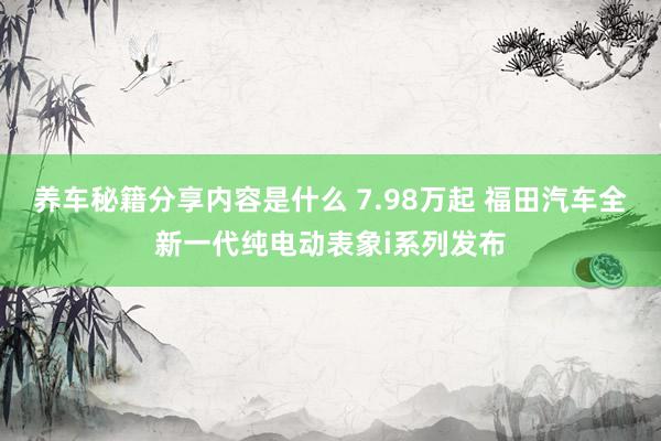 养车秘籍分享内容是什么 7.98万起 福田汽车全新一代纯电动表象i系列发布