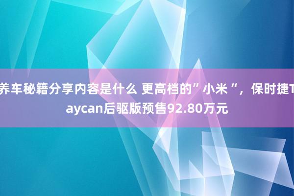 养车秘籍分享内容是什么 更高档的”小米“，保时捷Taycan后驱版预售92.80万元