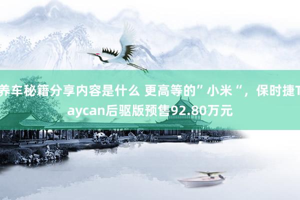 养车秘籍分享内容是什么 更高等的”小米“，保时捷Taycan后驱版预售92.80万元