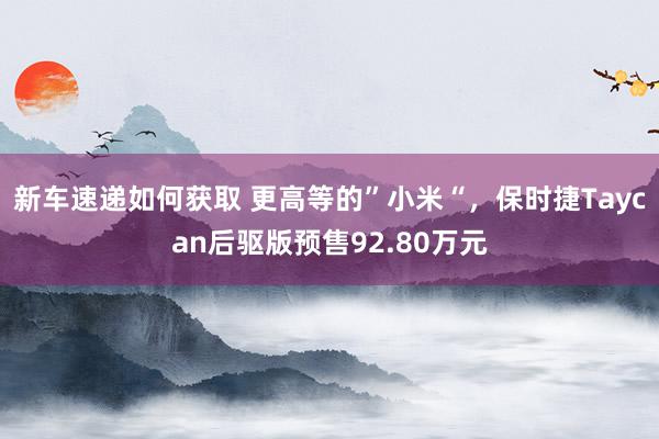 新车速递如何获取 更高等的”小米“，保时捷Taycan后驱版预售92.80万元