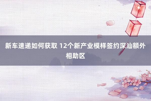 新车速递如何获取 12个新产业模样签约深汕额外相助区