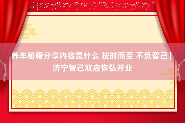 养车秘籍分享内容是什么 按时而至 不负智己 | 济宁智己双店恢弘开业