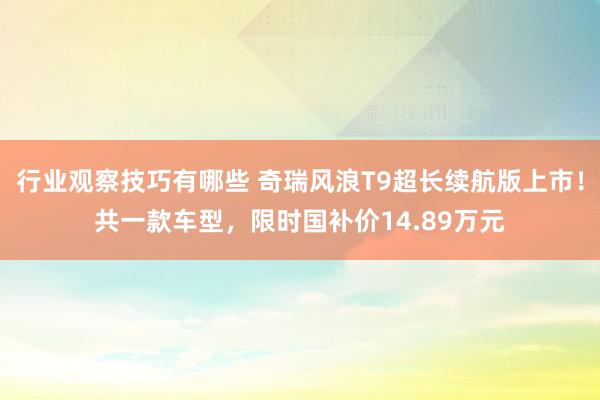 行业观察技巧有哪些 奇瑞风浪T9超长续航版上市！共一款车型，限时国补价14.89万元