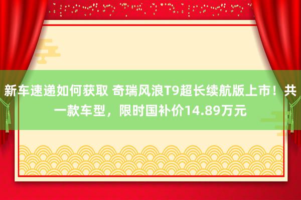 新车速递如何获取 奇瑞风浪T9超长续航版上市！共一款车型，限时国补价14.89万元